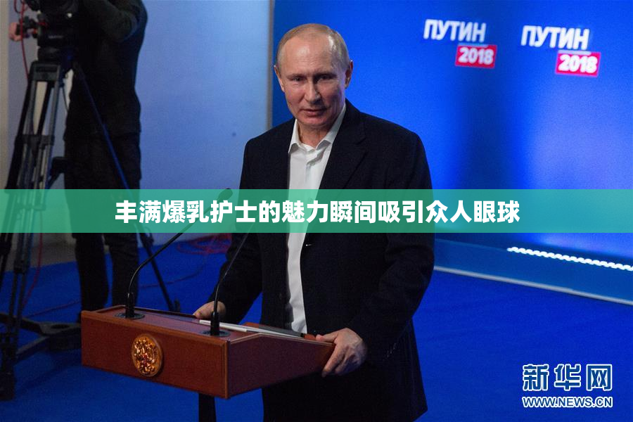 丰满爆乳护士的魅力瞬间吸引众人眼球