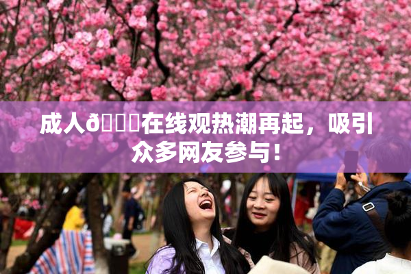 成人🔞在线观热潮再起，吸引众多网友参与！