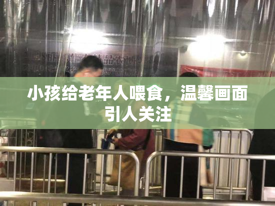小孩给老年人喂食，温馨画面引人关注
