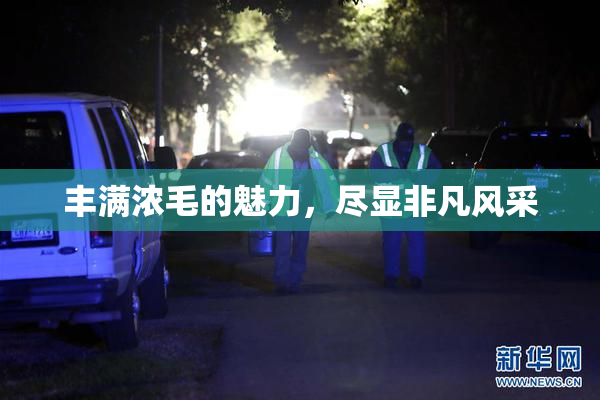 丰满浓毛的魅力，尽显非凡风采