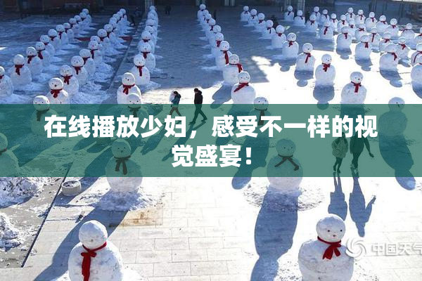 在线播放少妇，感受不一样的视觉盛宴！