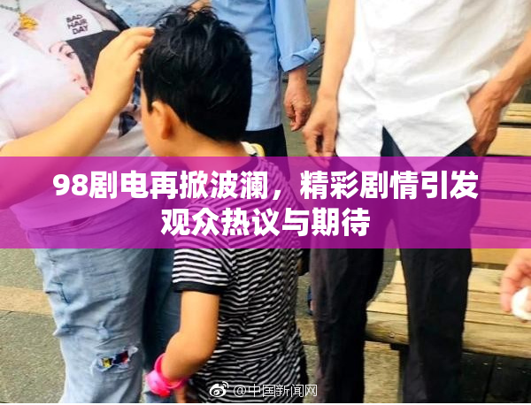 98剧电再掀波澜，精彩剧情引发观众热议与期待
