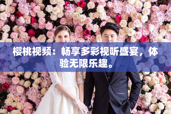 樱桃视频：畅享多彩视听盛宴，体验无限乐趣。