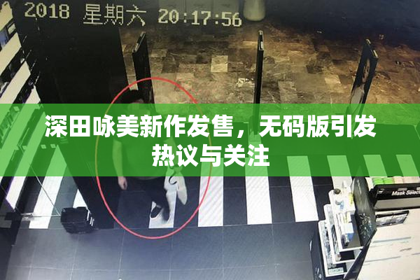 深田咏美新作发售，无码版引发热议与关注