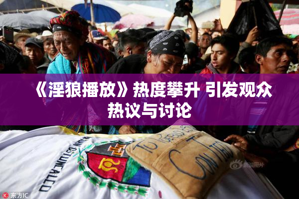 《淫狼播放》热度攀升 引发观众热议与讨论