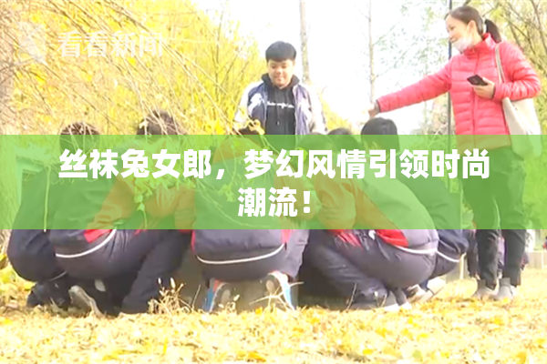 丝袜兔女郎，梦幻风情引领时尚潮流！