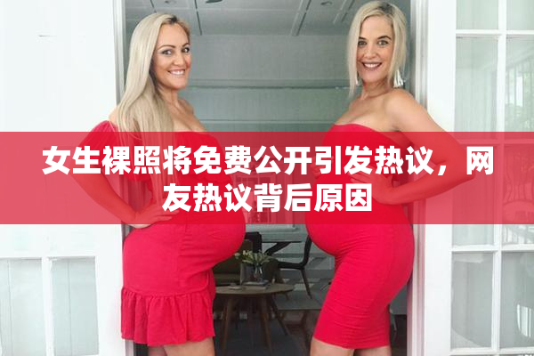 女生裸照将免费公开引发热议，网友热议背后原因