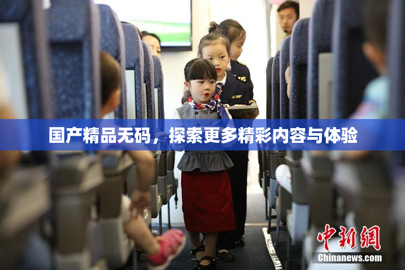 国产精品无码，探索更多精彩内容与体验