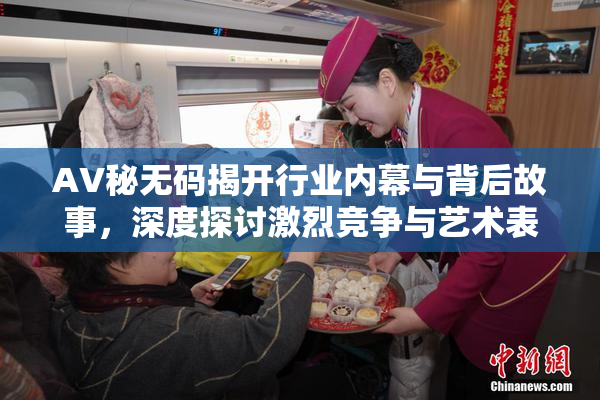 AV秘无码揭开行业内幕与背后故事，深度探讨激烈竞争与艺术表现。