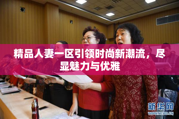 精品人妻一区引领时尚新潮流，尽显魅力与优雅