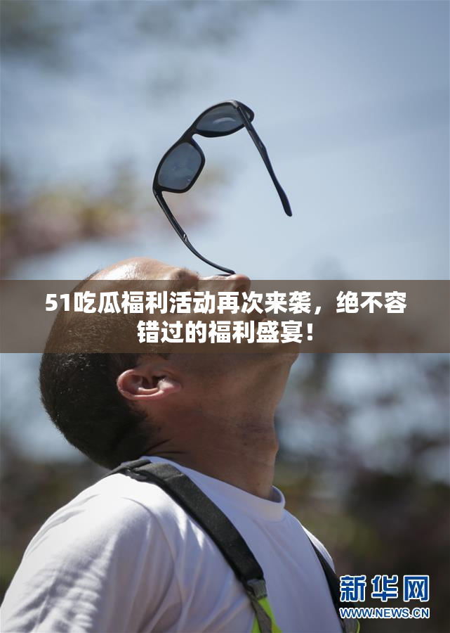 51吃瓜福利活动再次来袭，绝不容错过的福利盛宴！
