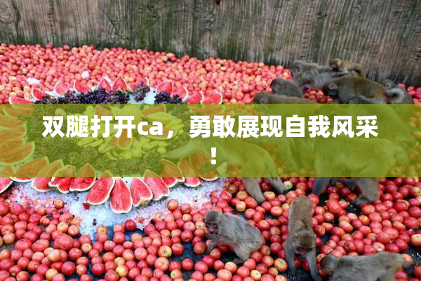 双腿打开ca，勇敢展现自我风采！