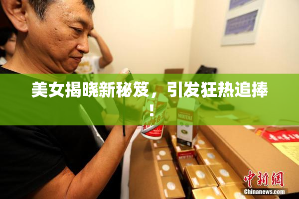 美女揭晓新秘笈，引发狂热追捧！