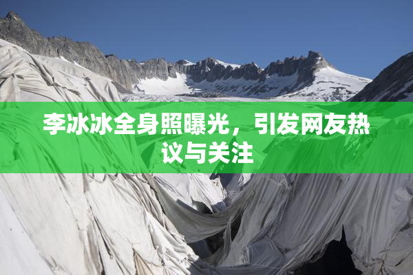 李冰冰全身照曝光，引发网友热议与关注