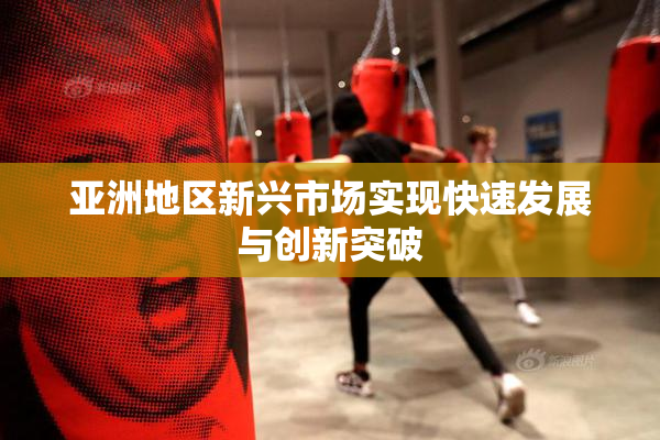 亚洲地区新兴市场实现快速发展与创新突破