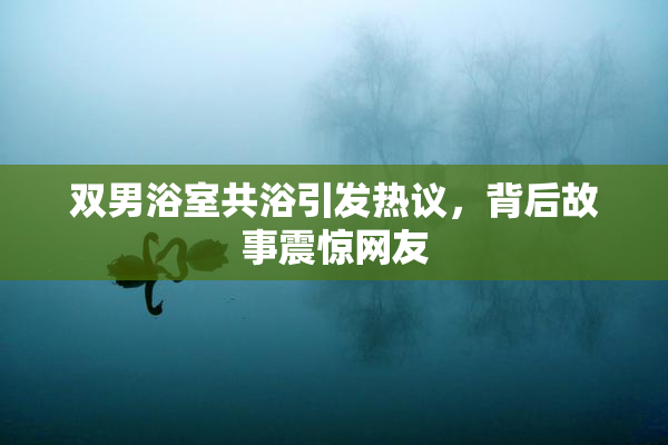 双男浴室共浴引发热议，背后故事震惊网友