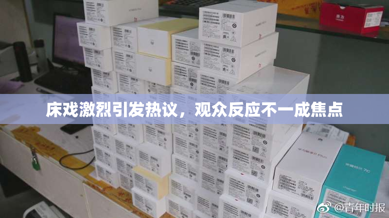 床戏激烈引发热议，观众反应不一成焦点