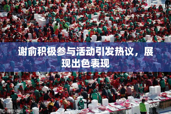 谢俞积极参与活动引发热议，展现出色表现