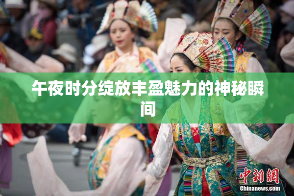 午夜时分绽放丰盈魅力的神秘瞬间