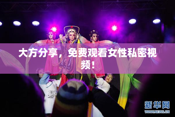 大方分享，免费观看女性私密视频！