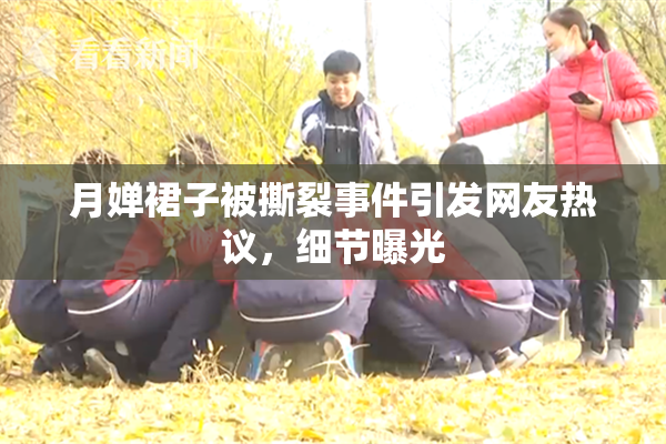 月婵裙子被撕裂事件引发网友热议，细节曝光