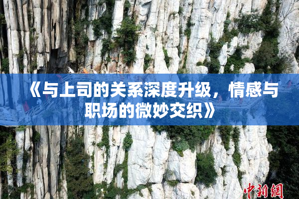 《与上司的关系深度升级，情感与职场的微妙交织》