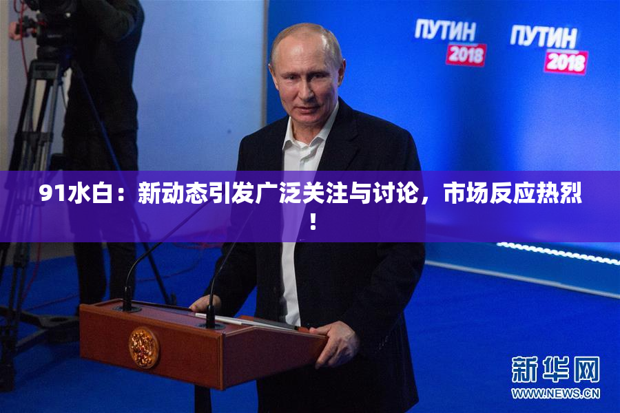 91水白：新动态引发广泛关注与讨论，市场反应热烈！