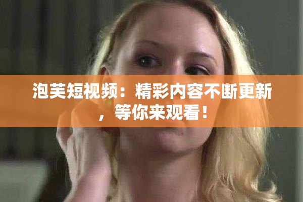 泡芙短视频：精彩内容不断更新，等你来观看！