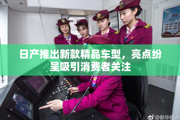 日产推出新款精品车型，亮点纷呈吸引消费者关注