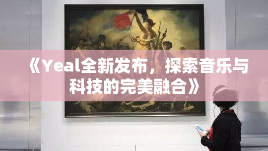 《Yeal全新发布，探索音乐与科技的完美融合》