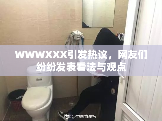 WWWXXX引发热议，网友们纷纷发表看法与观点