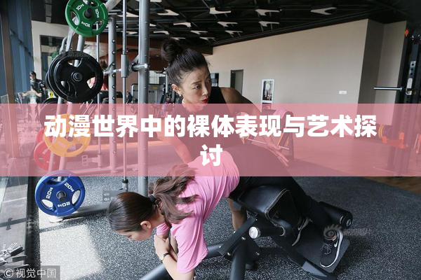 动漫世界中的裸体表现与艺术探讨