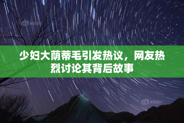 少妇大荫蒂毛引发热议，网友热烈讨论其背后故事