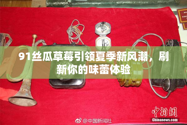 91丝瓜草莓引领夏季新风潮，刷新你的味蕾体验