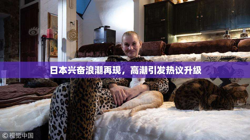 日本兴奋浪潮再现，高潮引发热议升级
