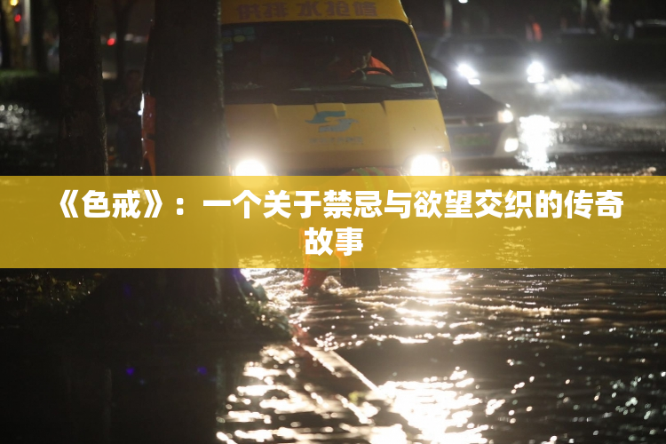 《色戒》：一个关于禁忌与欲望交织的传奇故事