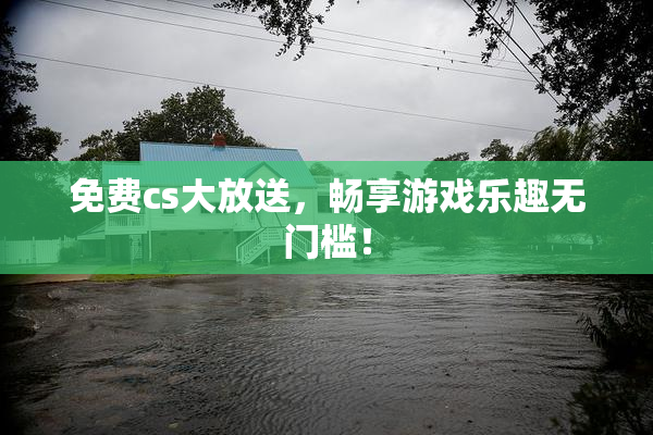 免费cs大放送，畅享游戏乐趣无门槛！