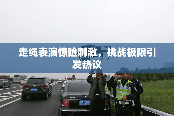 走绳表演惊险刺激，挑战极限引发热议
