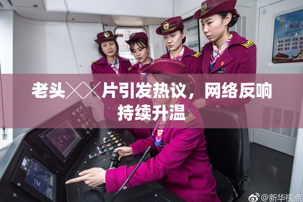 老头╳╳片引发热议，网络反响持续升温
