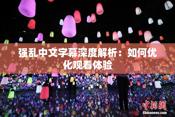 强乱中文字幕深度解析：如何优化观看体验