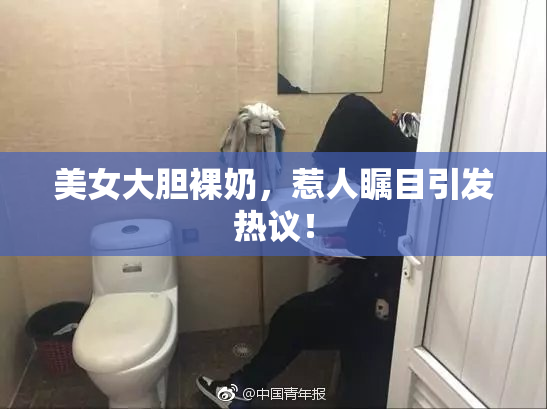 美女大胆裸奶，惹人瞩目引发热议！