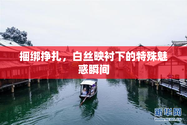 捆绑挣扎，白丝映衬下的特殊魅惑瞬间
