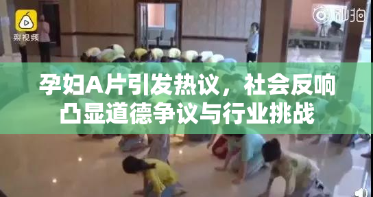 孕妇A片引发热议，社会反响凸显道德争议与行业挑战