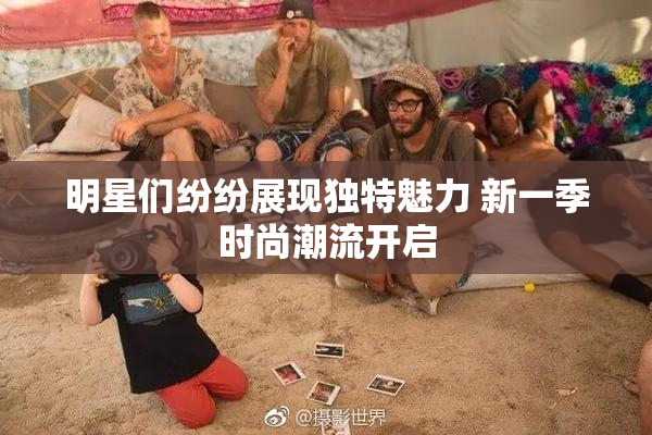 明星们纷纷展现独特魅力 新一季时尚潮流开启