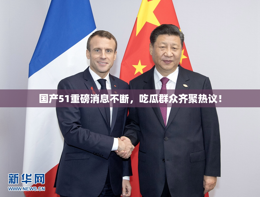 国产51重磅消息不断，吃瓜群众齐聚热议！
