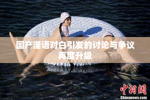 国产淫语对白引发的讨论与争议再度升级