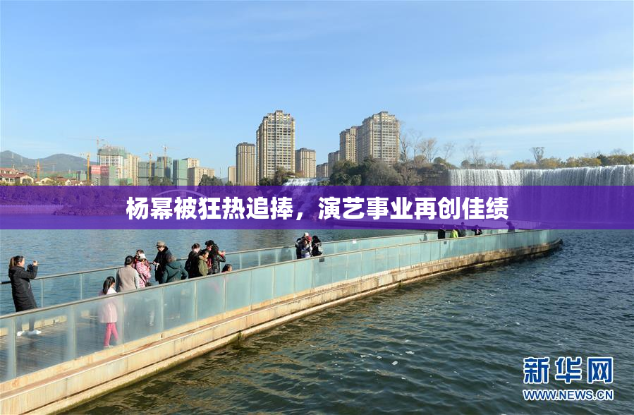 杨幂被狂热追捧，演艺事业再创佳绩