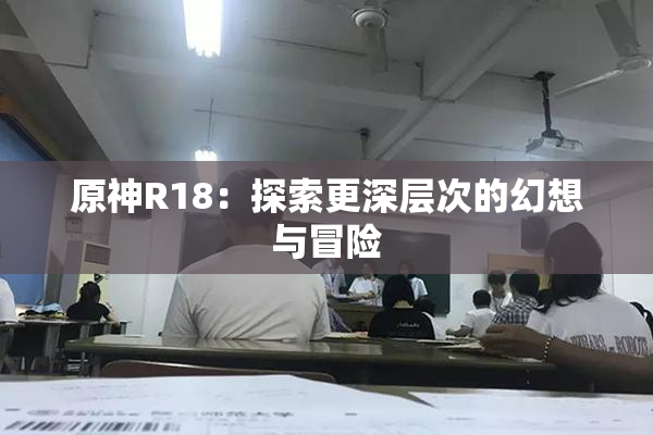 原神R18：探索更深层次的幻想与冒险