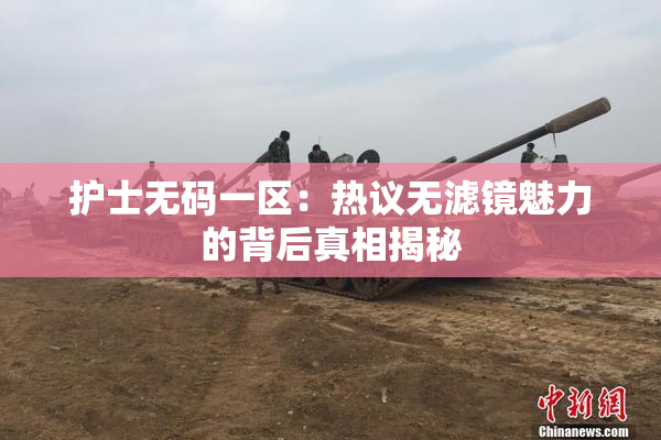 护士无码一区：热议无滤镜魅力的背后真相揭秘