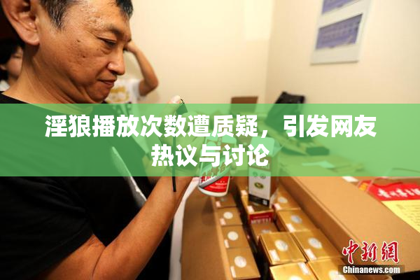 淫狼播放次数遭质疑，引发网友热议与讨论